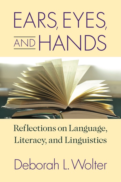 Book Cover for "Ears, Eyes, and Hands: Reflections on Language, Literacy, and Linguistics" by Deborah L. Wolter. Image links to "Ears, Eyes, and Hands" page